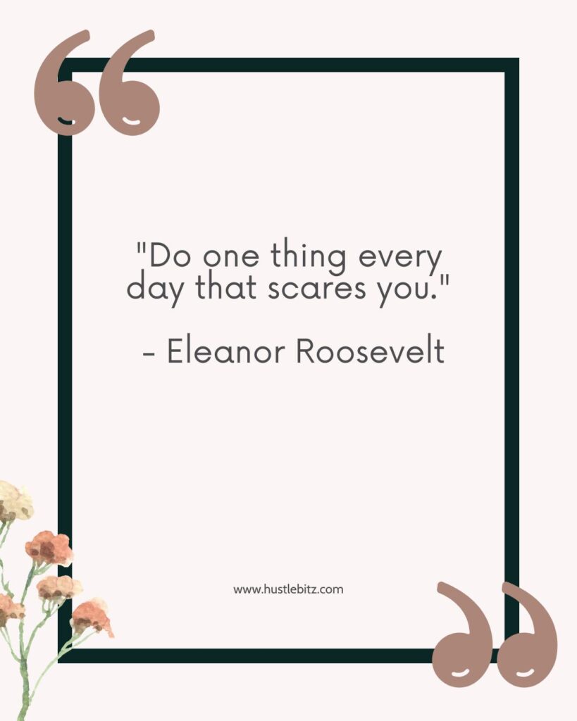 “Do one thing every day that scares you.” – Eleanor Roosevelt
