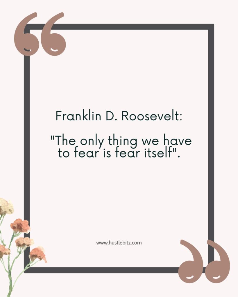 “The only thing we have to fear is fear itself” by Franklin D Roosevelt  - overcoming fear