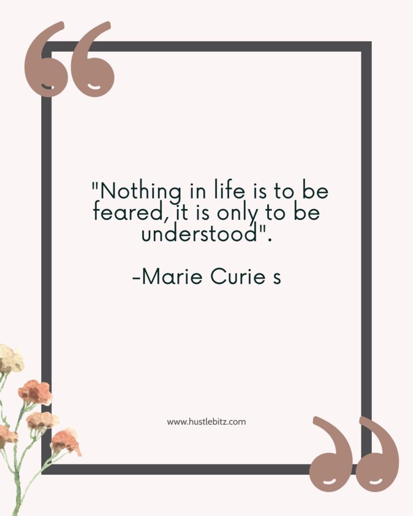 Marie Curie said that "Nothing in life is to be feared, it is only to be understood".