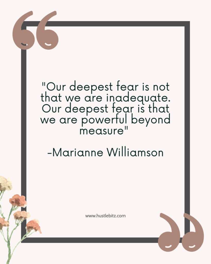  “Our deepest fear is not that we are inadequate. Our deepest fear is that we are powerful beyond measure” (Marianne Williamson).  - overcoming fear