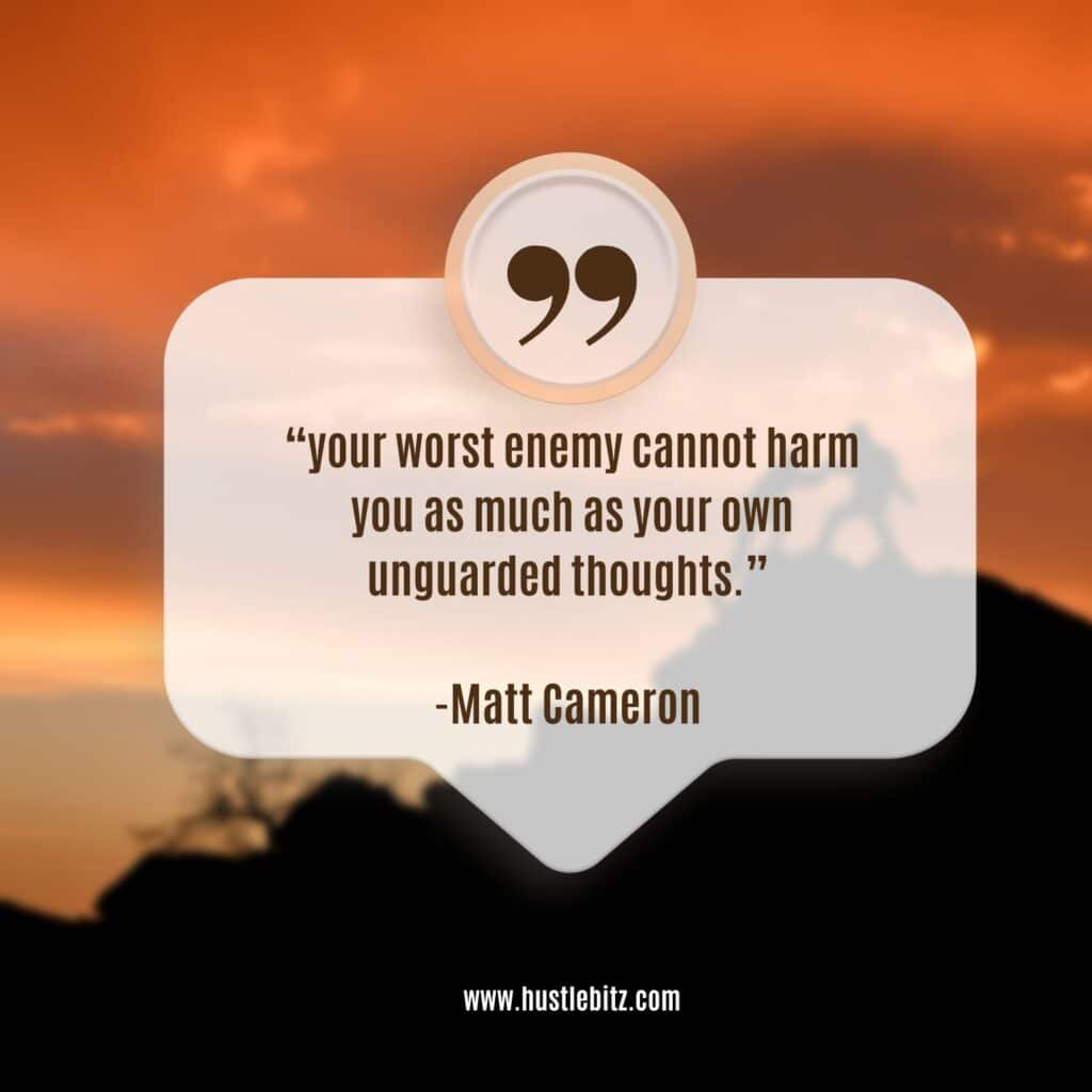 “your worst enemy cannot harm you as much as your own unguarded thoughts.” 

-Matt Cameron 